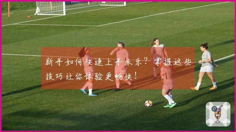 新手如何快速上手米乐？掌握这些技巧让你体验更畅快！