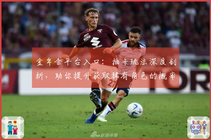 金年会平台入口：抽卡玩法深度剖析，助你提升获取稀有角色的概率