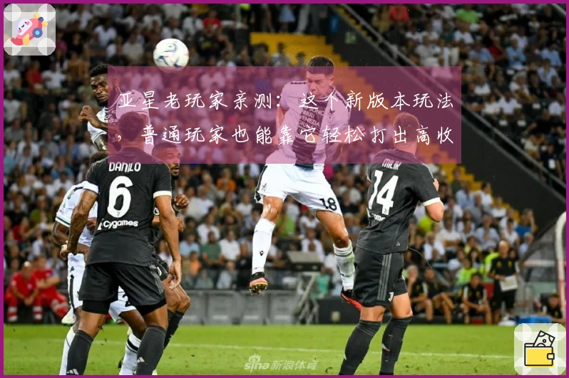 亚星老玩家亲测：这个新版本玩法，普通玩家也能靠它轻松打出高收益