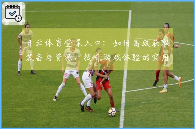开云体育登录入口：如何高效获取装备与资源，提升游戏体验的实用技巧