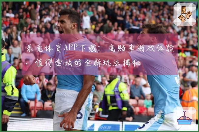 乐竞体育APP下载：高赔率游戏体验，值得尝试的全新玩法揭秘