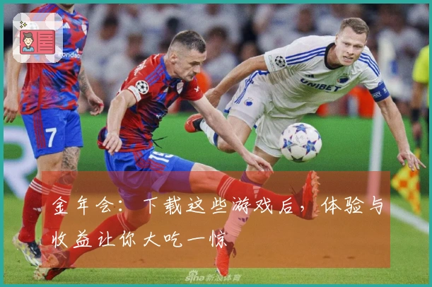 金年会：下载这些游戏后，体验与收益让你大吃一惊