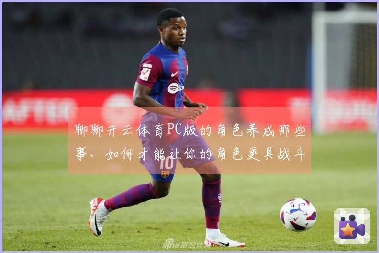 聊聊开云体育PC版的角色养成那些事，如何才能让你的角色更具战斗力？