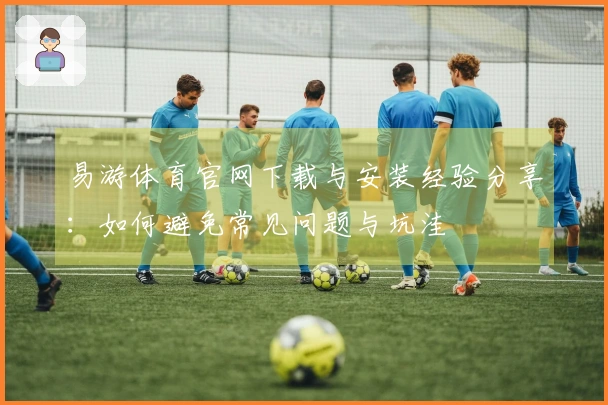 易游体育官网下载与安装经验分享：如何避免常见问题与坑洼
