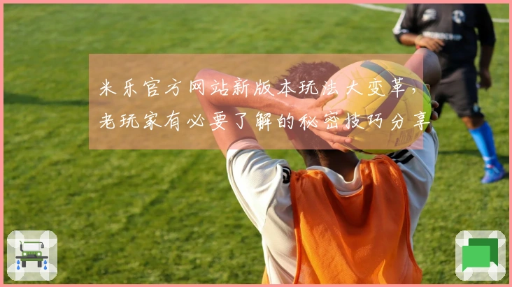 米乐官方网站新版本玩法大变革，老玩家有必要了解的秘密技巧分享