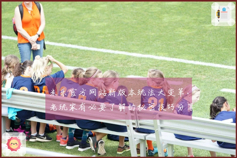 米乐官方网站新版本玩法大变革，老玩家有必要了解的秘密技巧分享