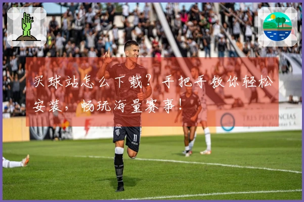 买球站怎么下载？手把手教你轻松安装，畅玩海量赛事！