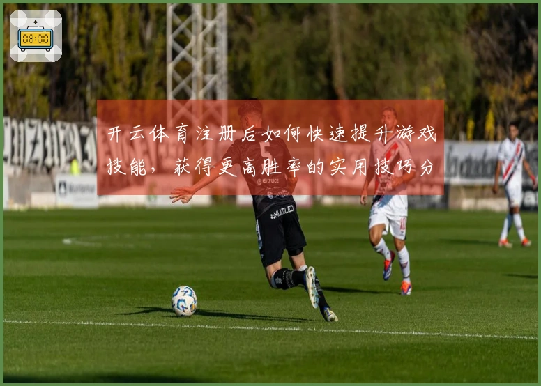 开云体育注册后如何快速提升游戏技能，获得更高胜率的实用技巧分享