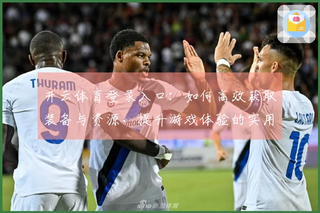开云体育登录入口：如何高效获取装备与资源，提升游戏体验的实用技巧