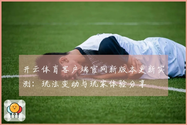 开云体育客户端官网新版本更新实测：玩法变动与玩家体验分享