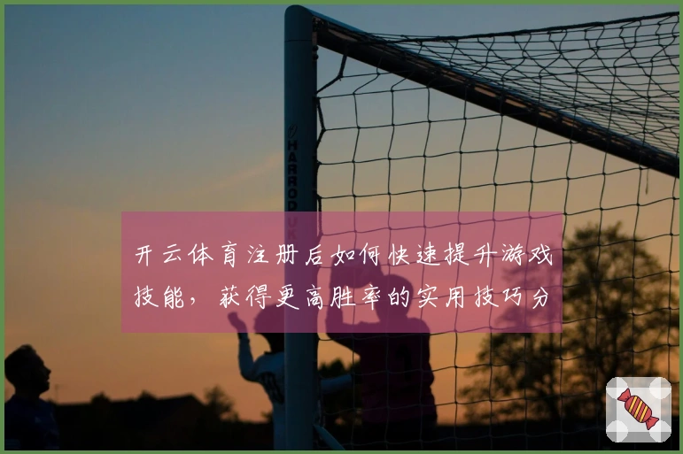 开云体育注册后如何快速提升游戏技能，获得更高胜率的实用技巧分享