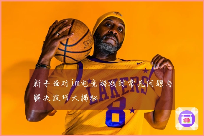 新手面对im电竞游戏时常见问题与解决技巧大揭秘