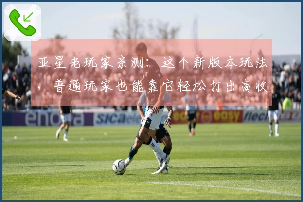 亚星老玩家亲测：这个新版本玩法，普通玩家也能靠它轻松打出高收益