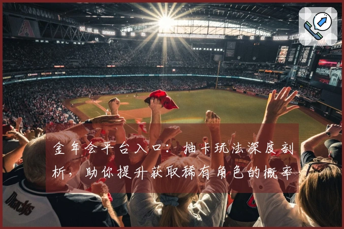 金年会平台入口：抽卡玩法深度剖析，助你提升获取稀有角色的概率