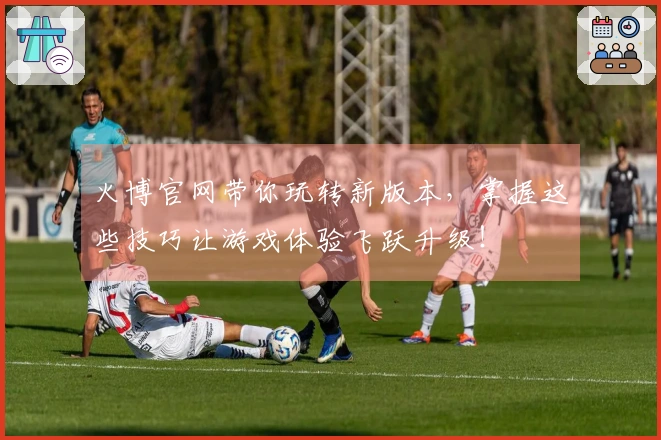 火博官网带你玩转新版本，掌握这些技巧让游戏体验飞跃升级！