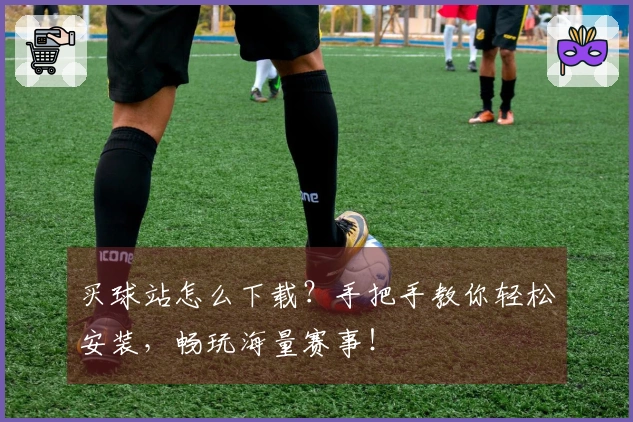 买球站怎么下载？手把手教你轻松安装，畅玩海量赛事！