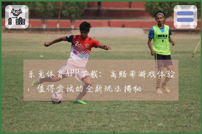乐竞体育APP下载：高赔率游戏体验，值得尝试的全新玩法揭秘