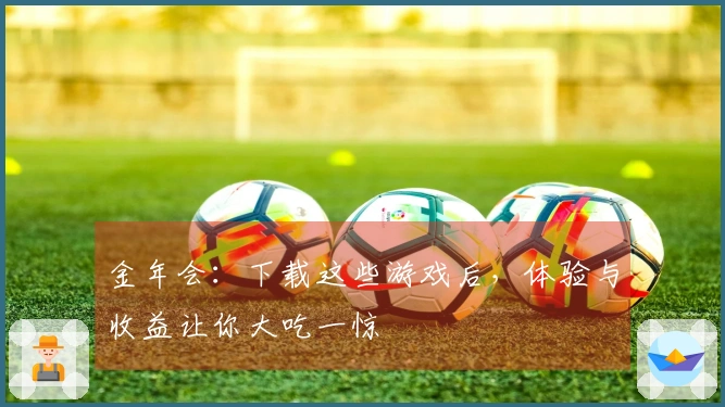 金年会：下载这些游戏后，体验与收益让你大吃一惊