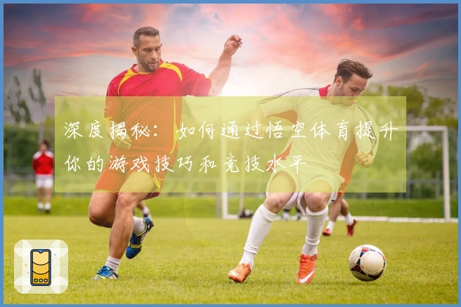 深度揭秘：如何通过悟空体育提升你的游戏技巧和竞技水平