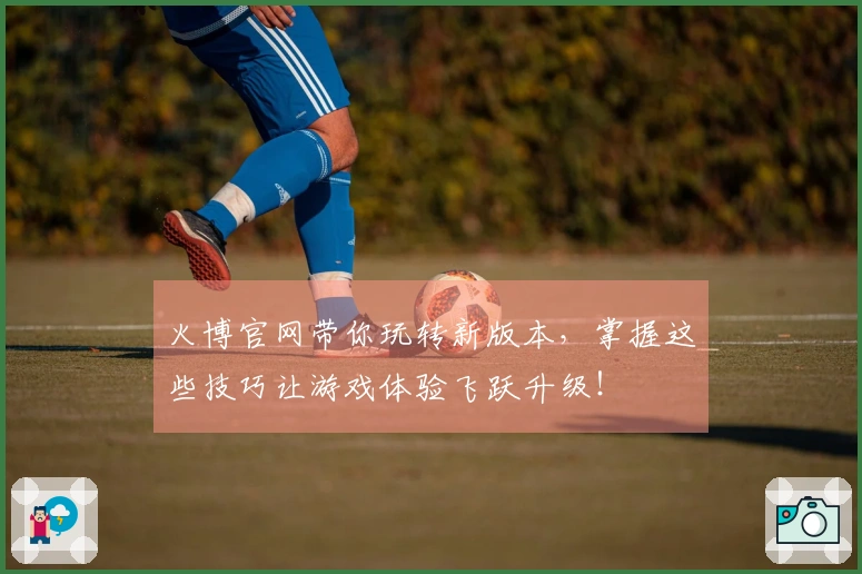 火博官网带你玩转新版本，掌握这些技巧让游戏体验飞跃升级！